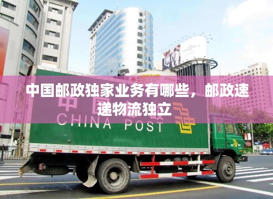 中国邮政独家业务有哪些,邮政速递物流独立