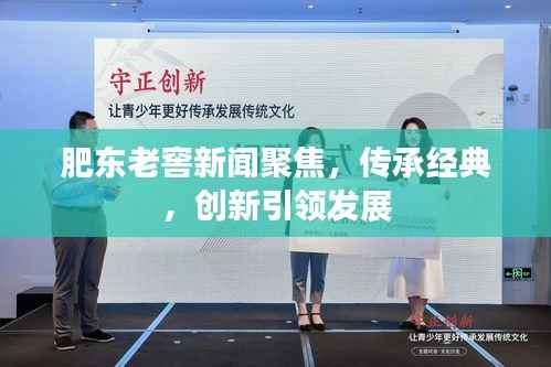 肥东老窖新闻聚焦，传承经典，创新引领发展