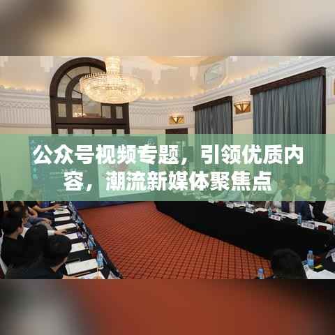 公众号视频专题,引领优质内容,潮流新媒体聚焦点