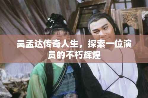 吴孟达传奇人生,探索一位演员的不朽辉煌