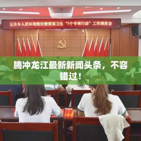 腾冲龙江最新新闻头条,不容错过!