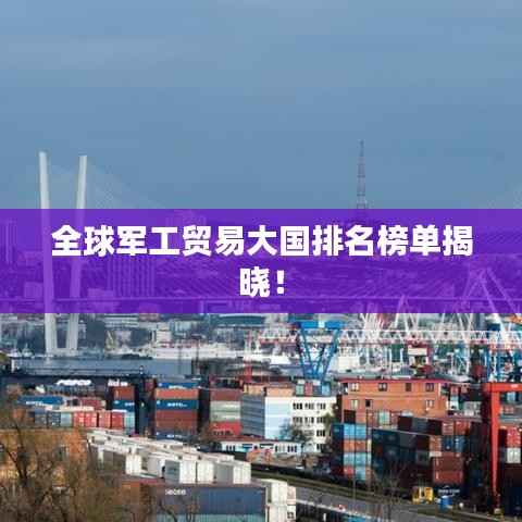 全球军工贸易大国排名榜单揭晓！