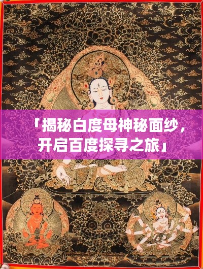 「揭秘白度母神秘面纱,开启百度探寻之旅」